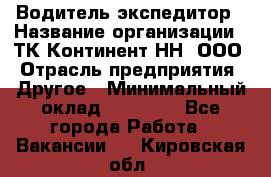 Водитель-экспедитор › Название организации ­ ТК Континент-НН, ООО › Отрасль предприятия ­ Другое › Минимальный оклад ­ 15 000 - Все города Работа » Вакансии   . Кировская обл.